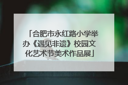 合肥市永红路小学举办《遇见非遗》校园文化艺术节美术作品展