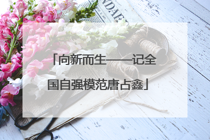 向新而生——记全国自强模范唐占鑫