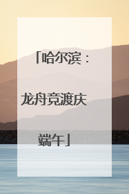 哈尔滨：龙舟竞渡庆端午