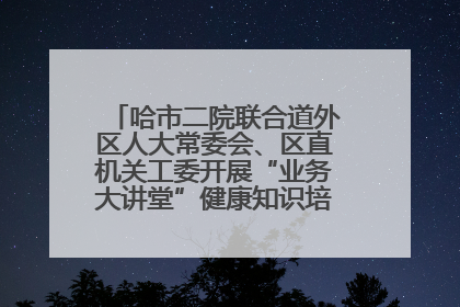 哈市二院联合道外区人大常委会、区直机关工委开展“业务大讲堂”健康知识培训暨大型义诊活动