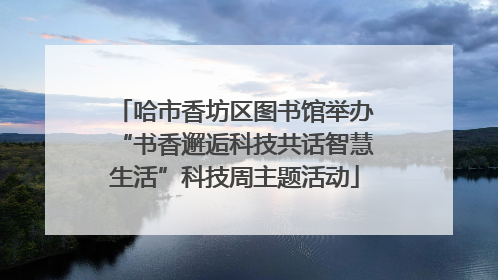 哈市香坊区图书馆举办“书香邂逅科技共话智慧生活”科技周主题活动