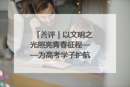 善评｜以文明之光照亮青春征程——为高考学子护航新时代成长之路