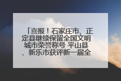 喜报！石家庄市、正定县继续保留全国文明城市荣誉称号 平山县、新乐市获评新一届全国文明城市