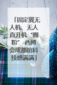 固定翼无人机、无人直升机“圈粉” 西博会成都馆科技感满满