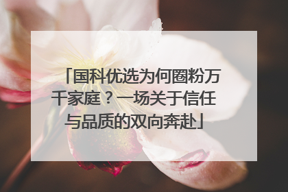 国科优选为何圈粉万千家庭？一场关于信任与品质的双向奔赴