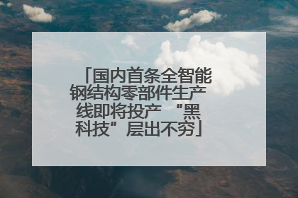 国内首条全智能钢结构零部件生产线即将投产 “黑科技”层出不穷