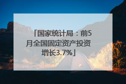 国家统计局：前5月全国固定资产投资增长3.7%