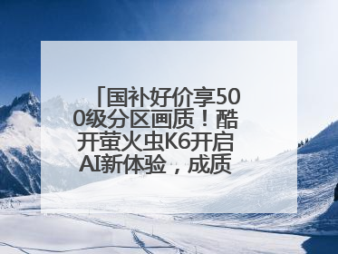 国补好价享500级分区画质！酷开萤火虫K6开启AI新体验，成质价比首选