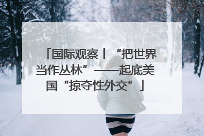 国际观察丨“把世界当作丛林”——起底美国“掠夺性外交”