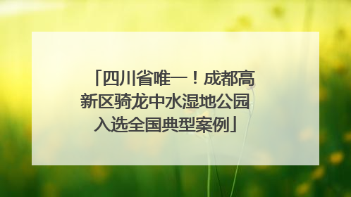 四川省唯一！成都高新区骑龙中水湿地公园入选全国典型案例