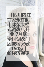 四川内江首家永辉超市胖东来模式调改店开业 7月底全国调改门店或将突破150家丨新经济观察