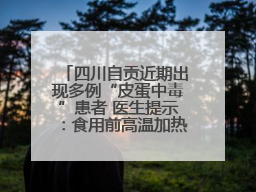 四川自贡近期出现多例“皮蛋中毒”患者 医生提示：食用前高温加热5分钟以上