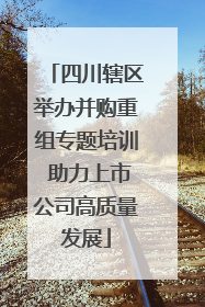 四川辖区举办并购重组专题培训 助力上市公司高质量发展
