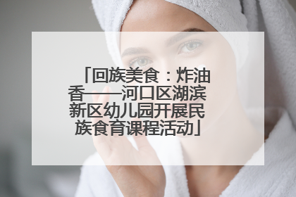 回族美食：炸油香——河口区湖滨新区幼儿园开展民族食育课程活动