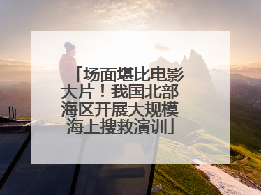 场面堪比电影大片！我国北部海区开展大规模海上搜救演训