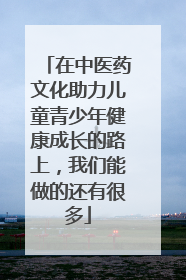 在中医药文化助力儿童青少年健康成长的路上，我们能做的还有很多