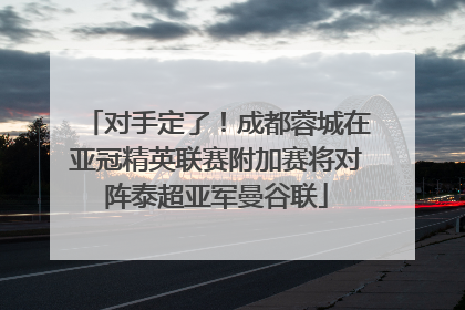 对手定了！成都蓉城在亚冠精英联赛附加赛将对阵泰超亚军曼谷联