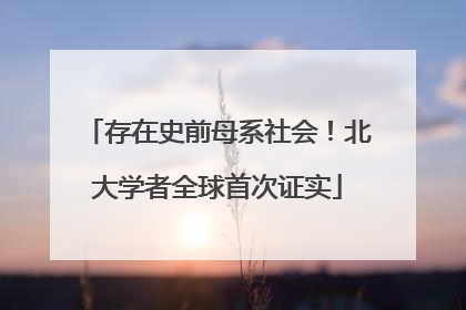 存在史前母系社会！北大学者全球首次证实
