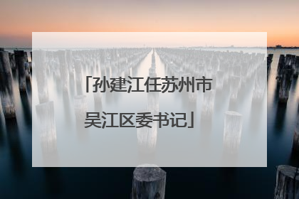 孙建江任苏州市吴江区委书记