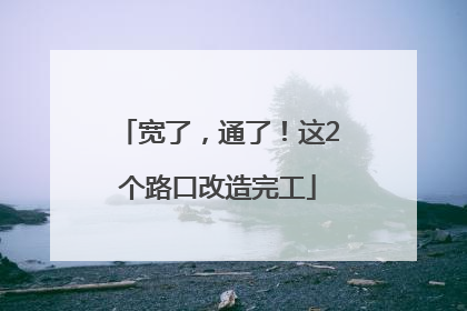 宽了，通了！这2个路口改造完工