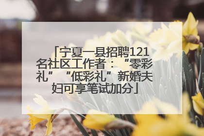宁夏一县招聘121名社区工作者：“零彩礼”“低彩礼”新婚夫妇可享笔试加分
