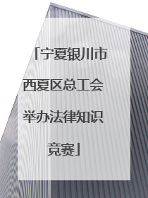 宁夏银川市西夏区总工会举办法律知识竞赛
