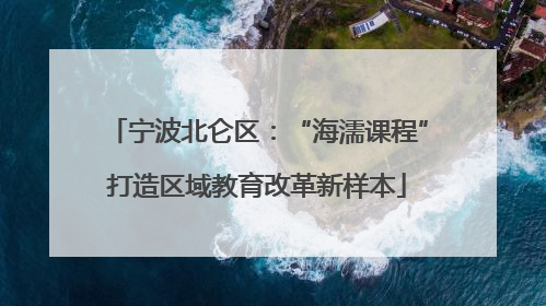 宁波北仑区：“海濡课程”打造区域教育改革新样本