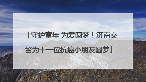 守护童年 为爱圆梦！济南交警为十一位抗癌小朋友圆梦