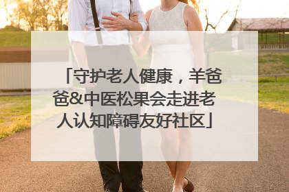 守护老人健康，羊爸爸&中医松果会走进老人认知障碍友好社区
