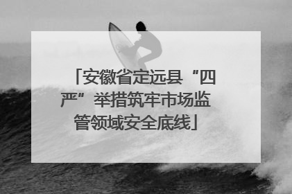 安徽省定远县“四严”举措筑牢市场监管领域安全底线