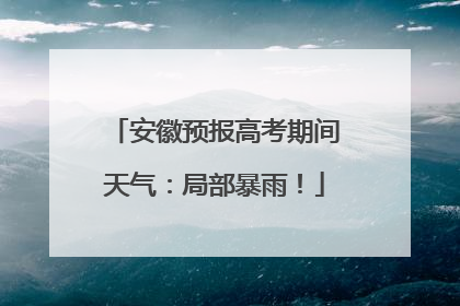 安徽预报高考期间天气：局部暴雨！