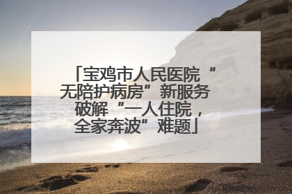 宝鸡市人民医院“无陪护病房”新服务 破解“一人住院，全家奔波”难题