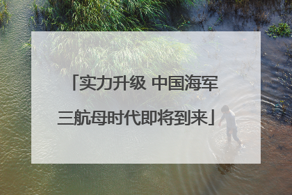 实力升级 中国海军三航母时代即将到来