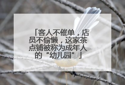 客人不催单，店员不偷懒，这家茶点铺被称为成年人的“幼儿园”