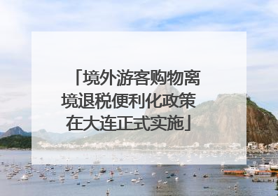 境外游客购物离境退税便利化政策在大连正式实施