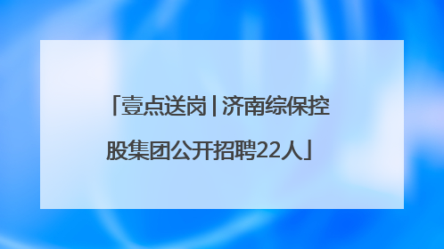 壹点送岗│济南综保控股集团公开招聘22人