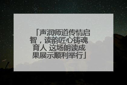 声润师道传情启智，读韵匠心铸魂育人 这场朗读成果展示顺利举行
