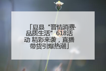 夏县“晋情消费·品质生活”618活动 精彩来袭，直播带货引爆热潮