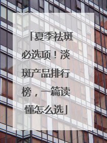夏季祛斑必选项！淡斑产品排行榜，一篇读懂怎么选
