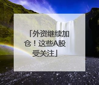 外资继续加仓！这些A股受关注