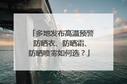 多地发布高温预警 防晒衣、防晒霜、防晒喷雾如何选？