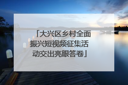 大兴区乡村全面振兴短视频征集活动交出亮眼答卷