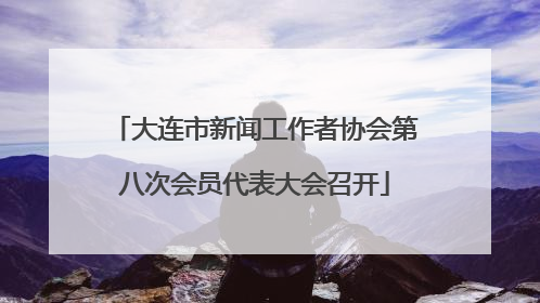 大连市新闻工作者协会第八次会员代表大会召开