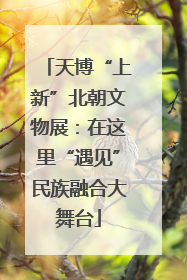 天博“上新”北朝文物展：在这里“遇见”民族融合大舞台
