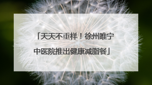 天天不重样！徐州睢宁中医院推出健康减脂餐
