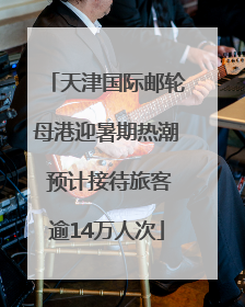 天津国际邮轮母港迎暑期热潮 预计接待旅客逾14万人次
