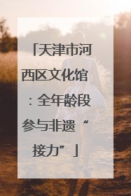 天津市河西区文化馆：全年龄段参与非遗“接力”