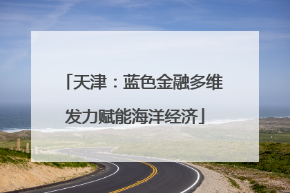 天津：蓝色金融多维发力赋能海洋经济