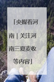 央媒看河南｜关注河南三夏麦收等内容