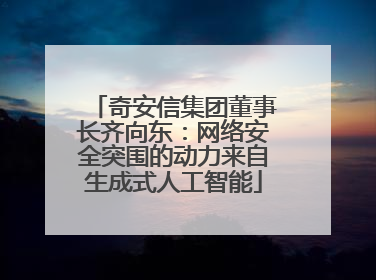 奇安信集团董事长齐向东：网络安全突围的动力来自生成式人工智能